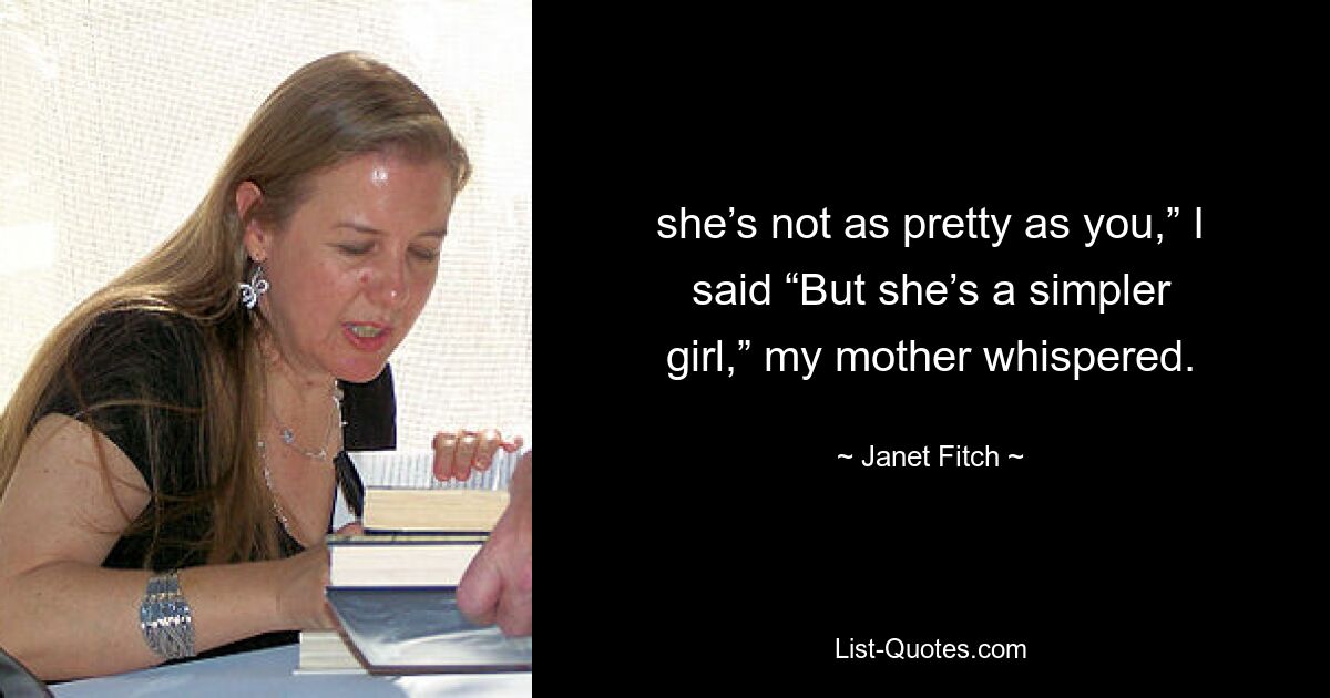 she’s not as pretty as you,” I said “But she’s a simpler girl,” my mother whispered. — © Janet Fitch