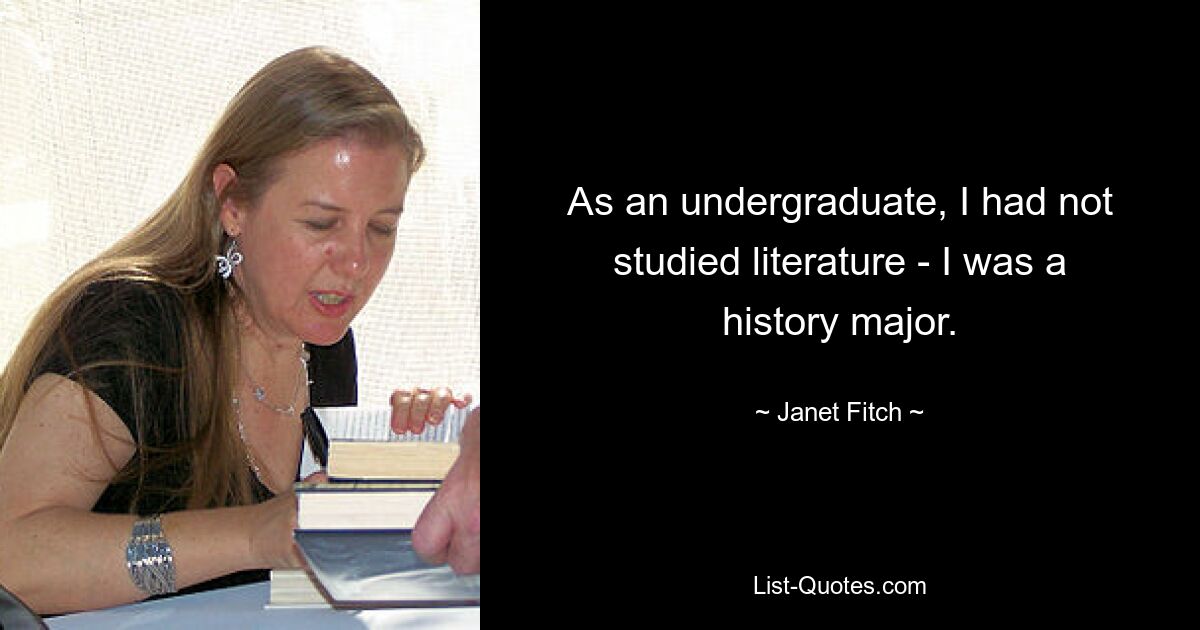 As an undergraduate, I had not studied literature - I was a history major. — © Janet Fitch