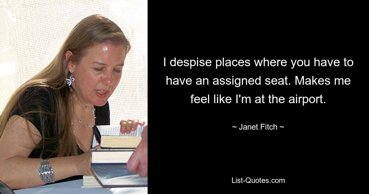 I despise places where you have to have an assigned seat. Makes me feel like I'm at the airport. — © Janet Fitch