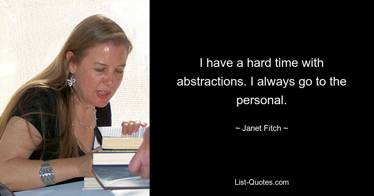 I have a hard time with abstractions. I always go to the personal. — © Janet Fitch