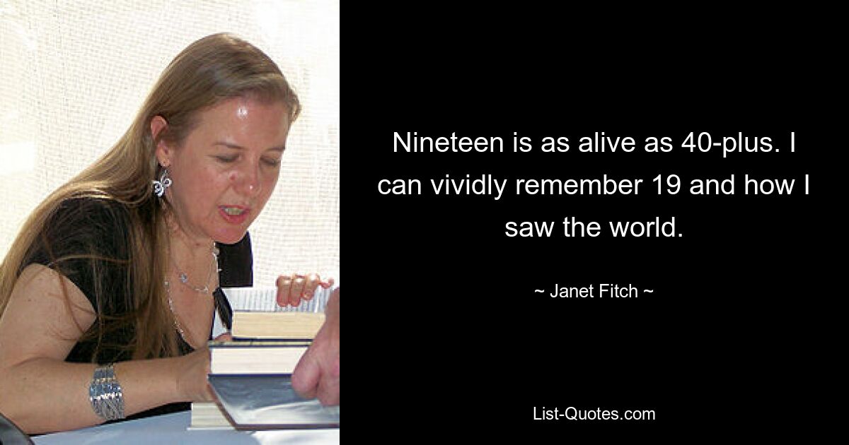 Neunzehn ist genauso lebendig wie 40+. Ich kann mich noch genau daran erinnern, wie ich mit 19 die Welt gesehen habe. — © Janet Fitch