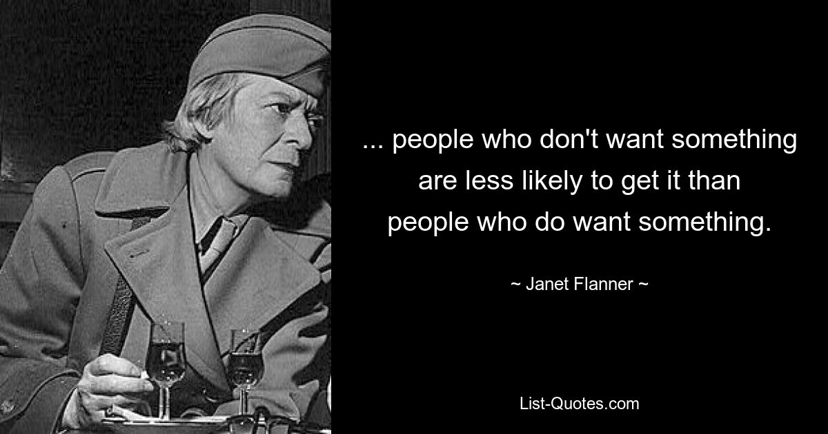 ... people who don't want something are less likely to get it than people who do want something. — © Janet Flanner