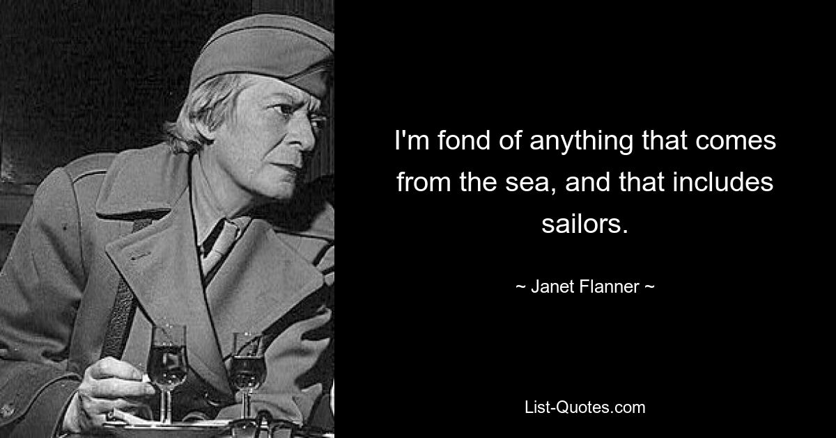 I'm fond of anything that comes from the sea, and that includes sailors. — © Janet Flanner