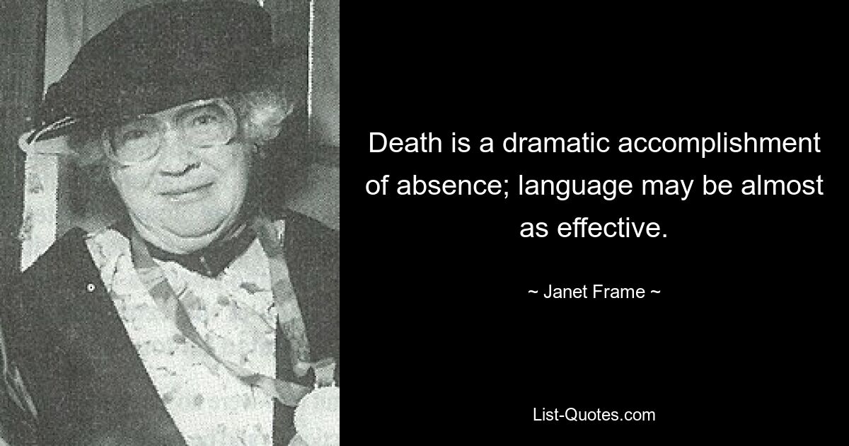 Death is a dramatic accomplishment of absence; language may be almost as effective. — © Janet Frame