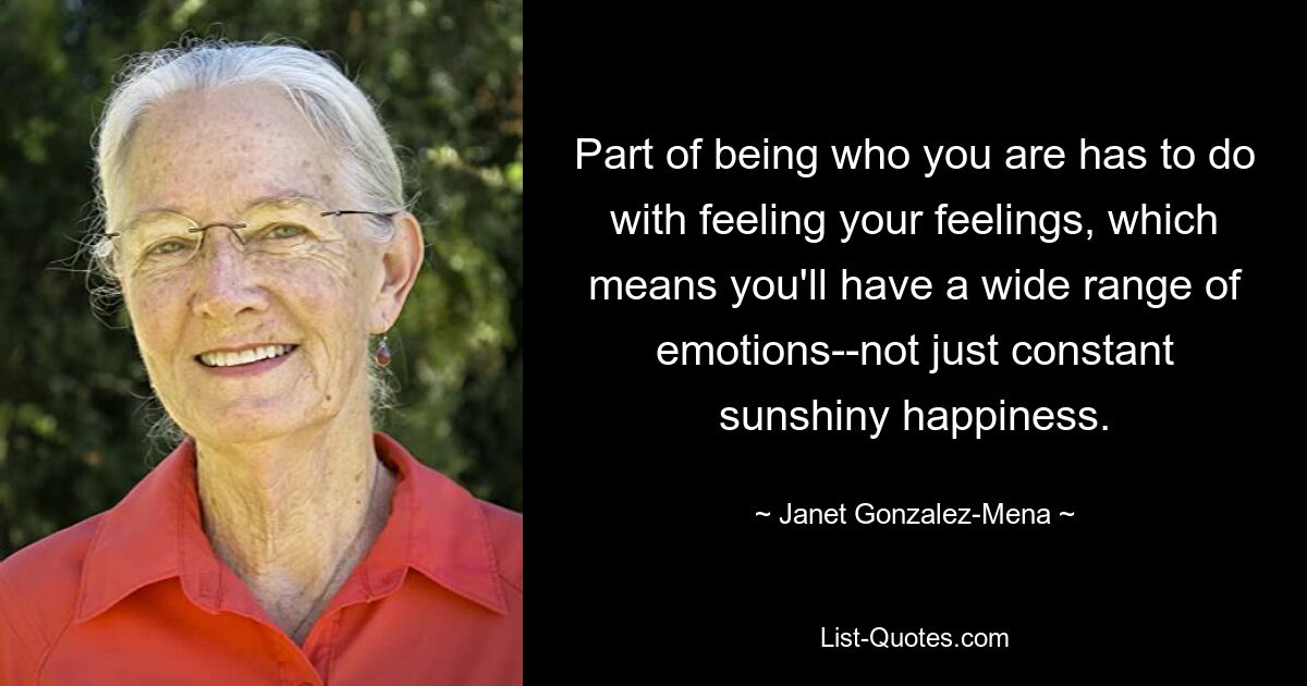 Part of being who you are has to do with feeling your feelings, which means you'll have a wide range of emotions--not just constant sunshiny happiness. — © Janet Gonzalez-Mena