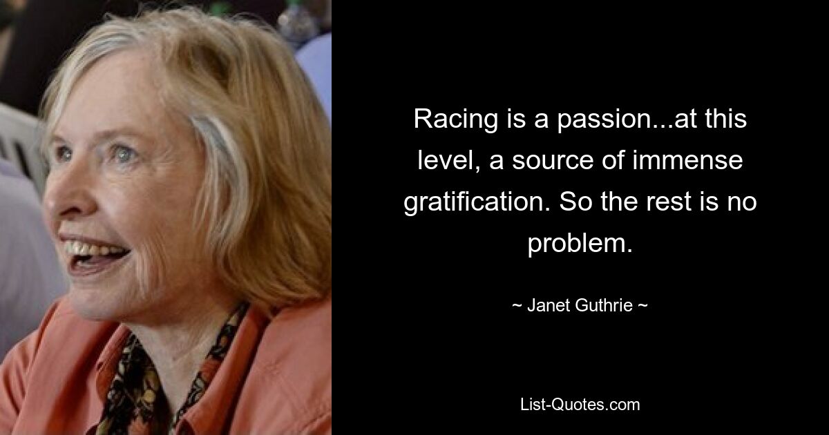 Racing is a passion...at this level, a source of immense gratification. So the rest is no problem. — © Janet Guthrie