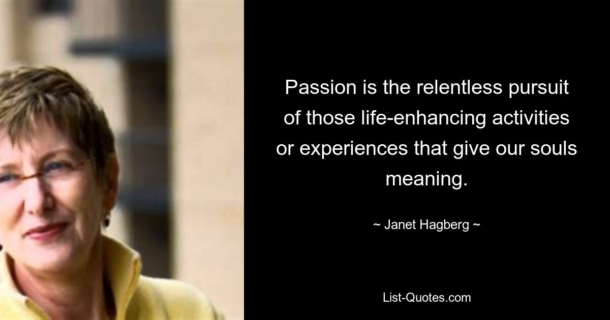 Passion is the relentless pursuit of those life-enhancing activities or experiences that give our souls meaning. — © Janet Hagberg