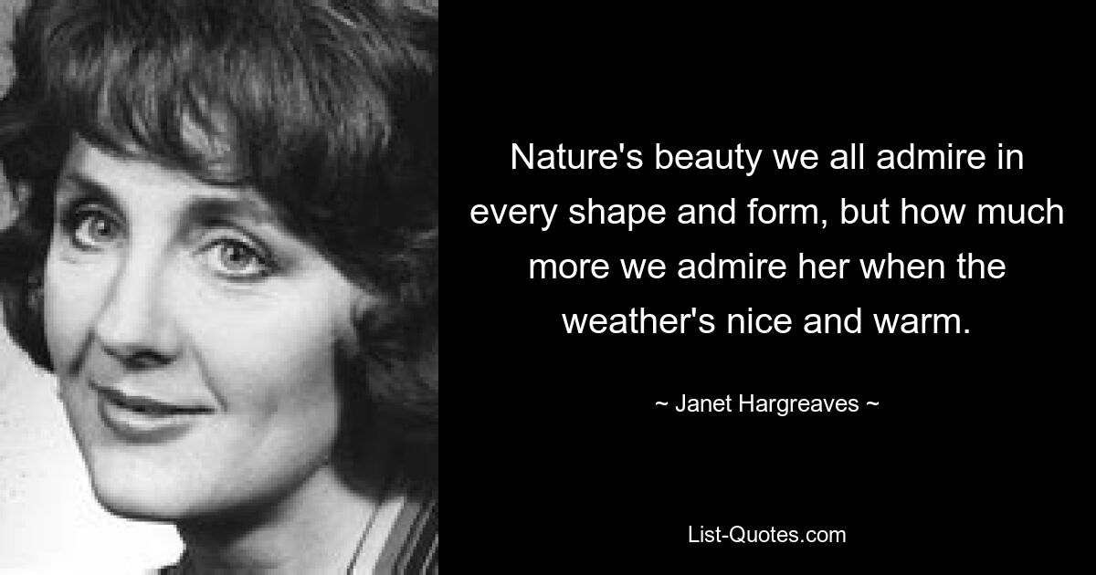 Nature's beauty we all admire in every shape and form, but how much more we admire her when the weather's nice and warm. — © Janet Hargreaves