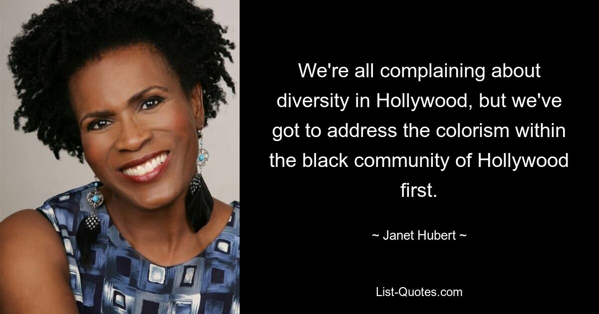 We're all complaining about diversity in Hollywood, but we've got to address the colorism within the black community of Hollywood first. — © Janet Hubert