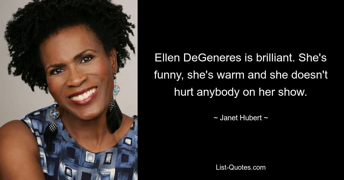 Ellen DeGeneres is brilliant. She's funny, she's warm and she doesn't hurt anybody on her show. — © Janet Hubert