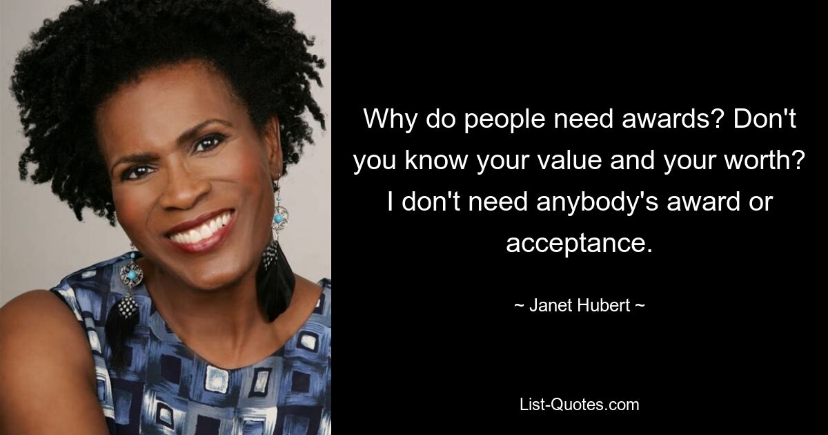 Why do people need awards? Don't you know your value and your worth? I don't need anybody's award or acceptance. — © Janet Hubert