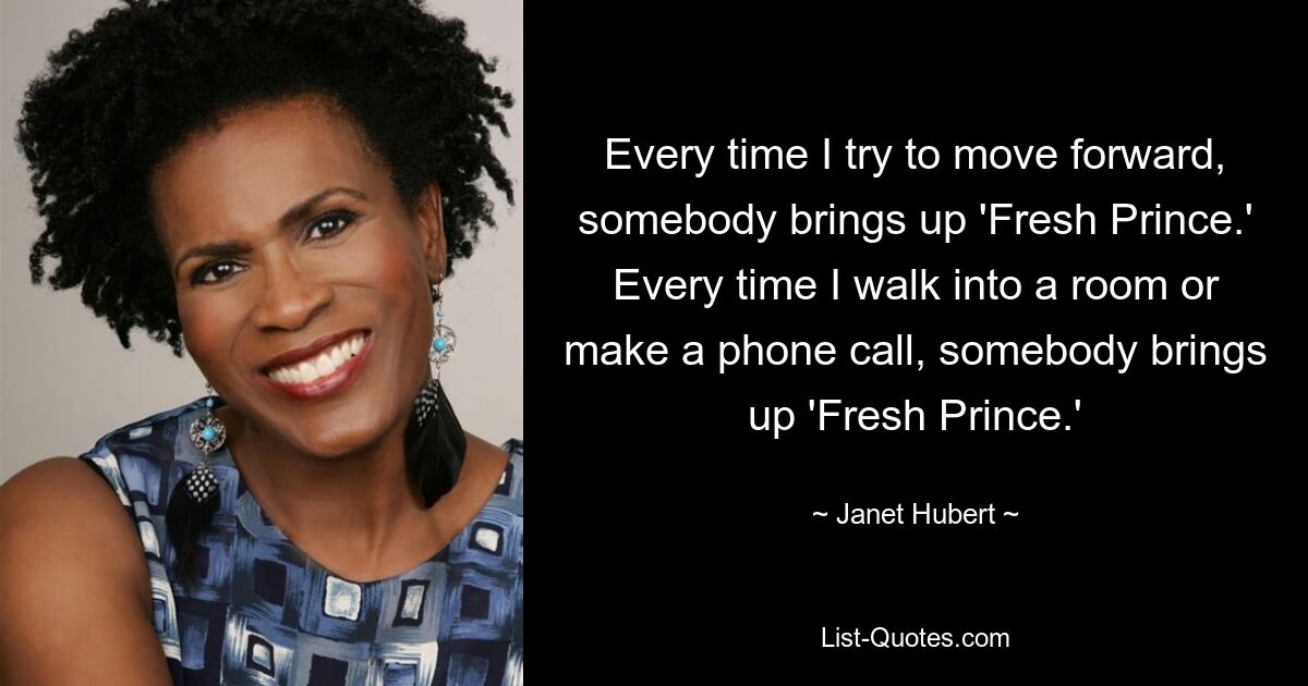 Every time I try to move forward, somebody brings up 'Fresh Prince.' Every time I walk into a room or make a phone call, somebody brings up 'Fresh Prince.' — © Janet Hubert