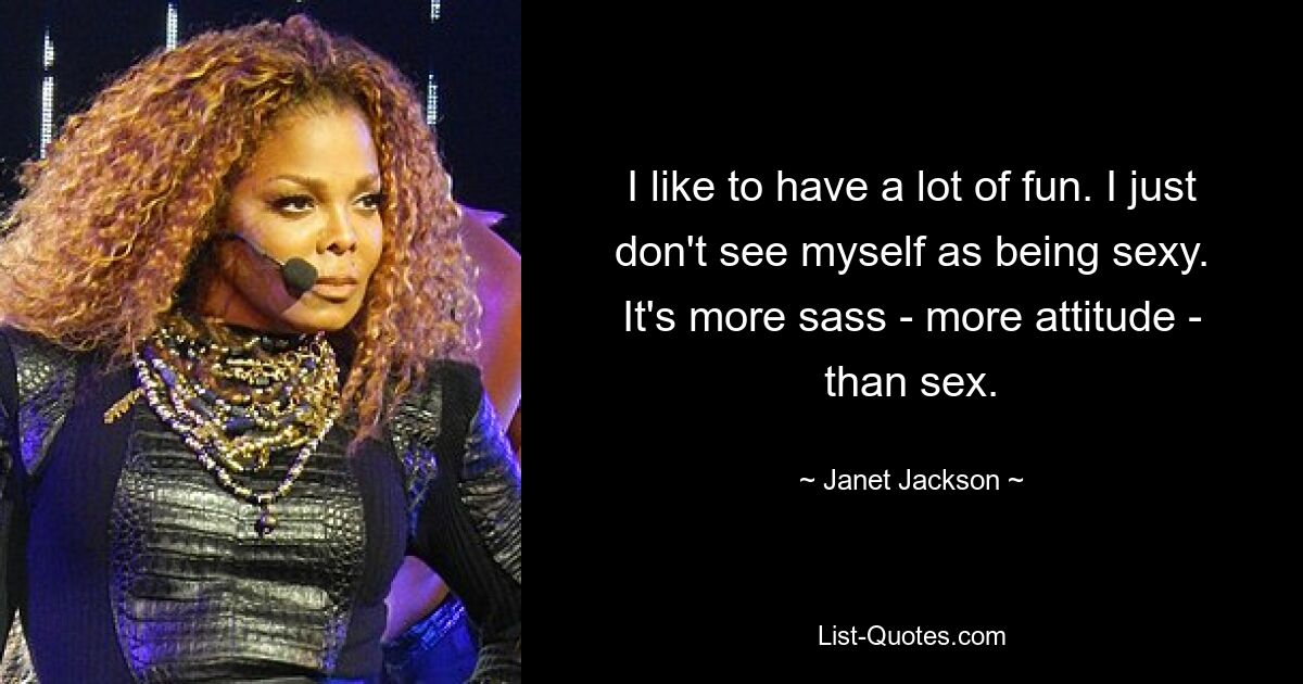 I like to have a lot of fun. I just don't see myself as being sexy. It's more sass - more attitude - than sex. — © Janet Jackson