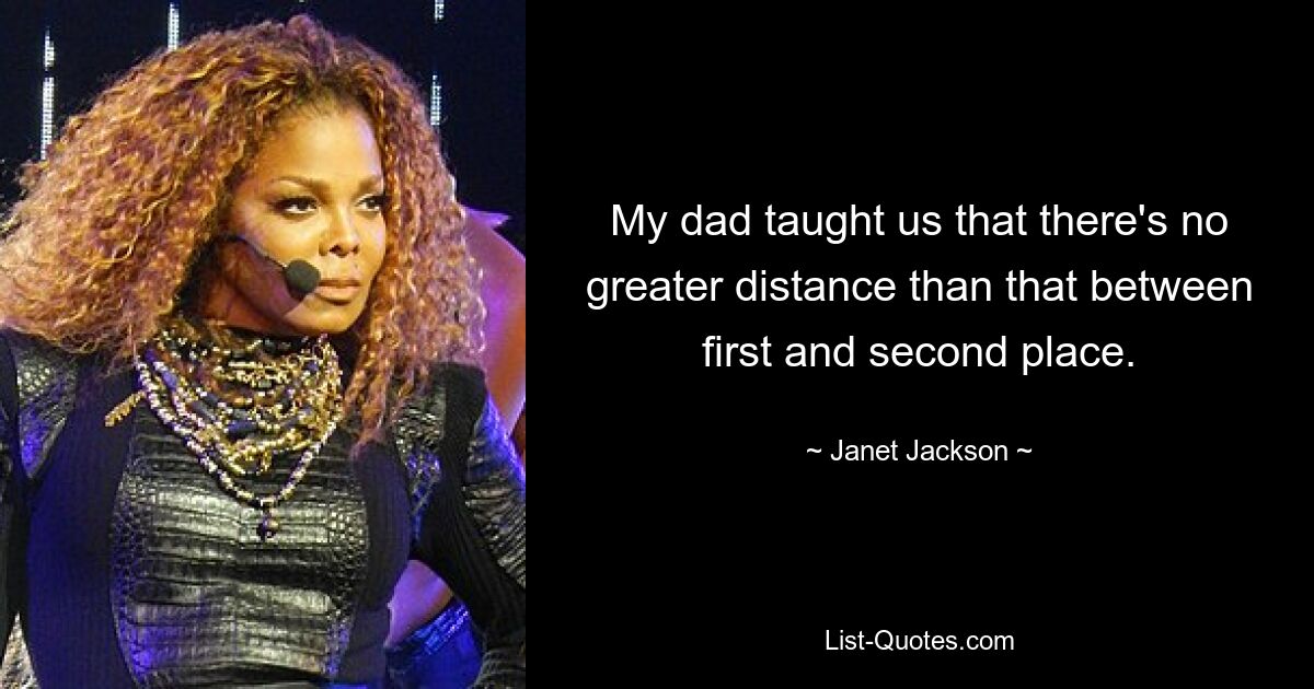 My dad taught us that there's no greater distance than that between first and second place. — © Janet Jackson