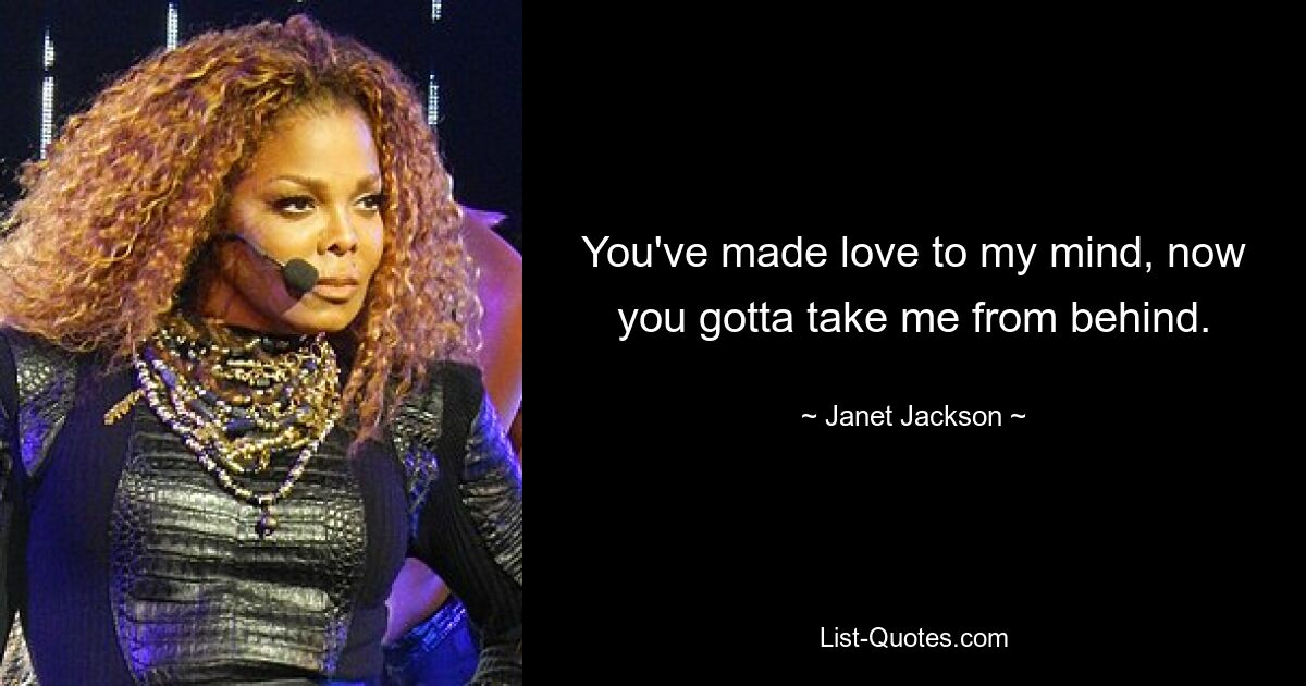 You've made love to my mind, now you gotta take me from behind. — © Janet Jackson