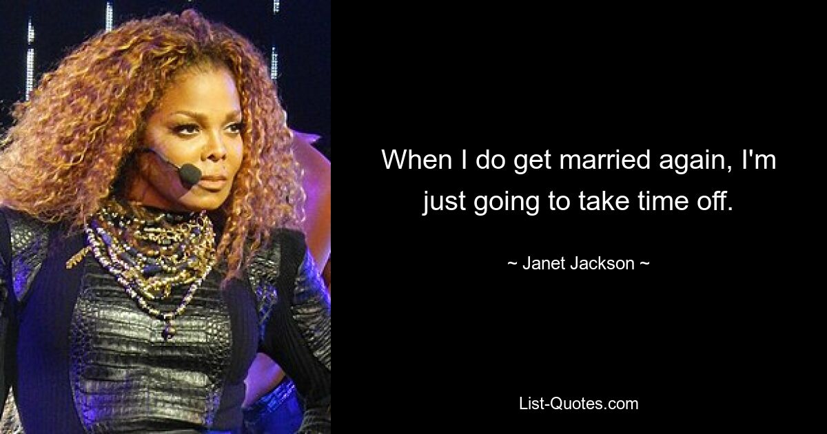 When I do get married again, I'm just going to take time off. — © Janet Jackson