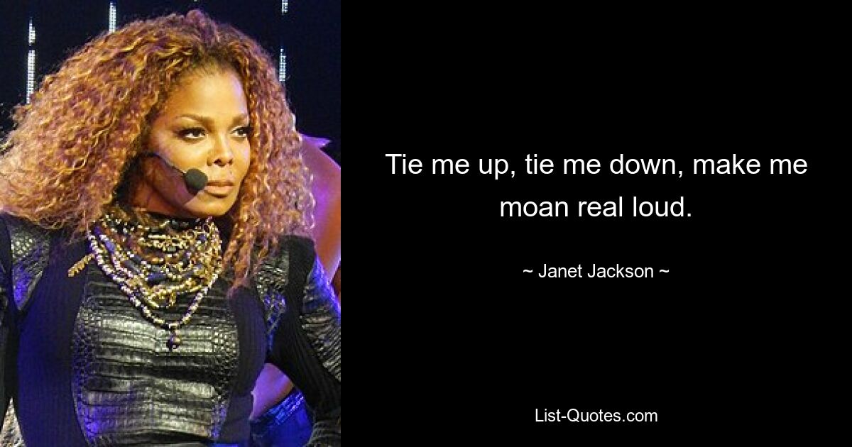 Tie me up, tie me down, make me moan real loud. — © Janet Jackson