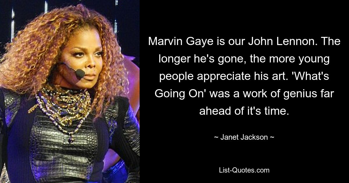 Marvin Gaye is our John Lennon. The longer he's gone, the more young people appreciate his art. 'What's Going On' was a work of genius far ahead of it's time. — © Janet Jackson