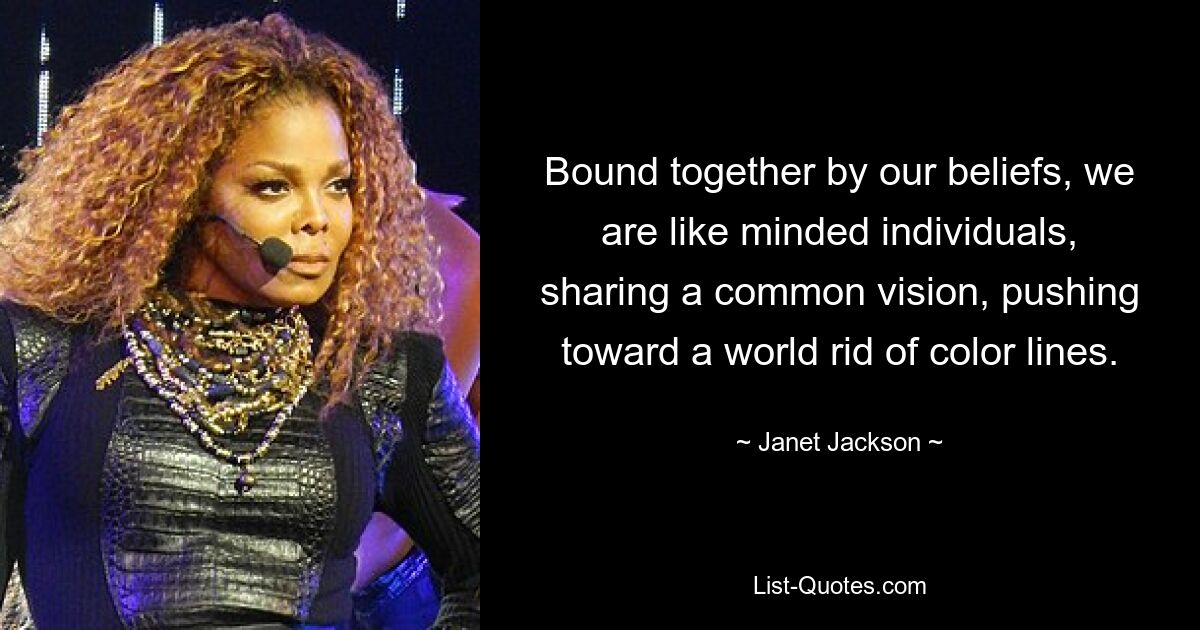 Bound together by our beliefs, we are like minded individuals, sharing a common vision, pushing toward a world rid of color lines. — © Janet Jackson