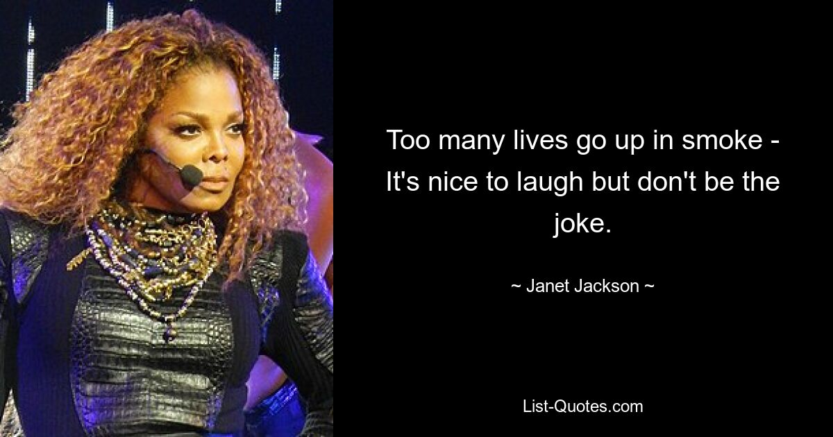 Too many lives go up in smoke - It's nice to laugh but don't be the joke. — © Janet Jackson