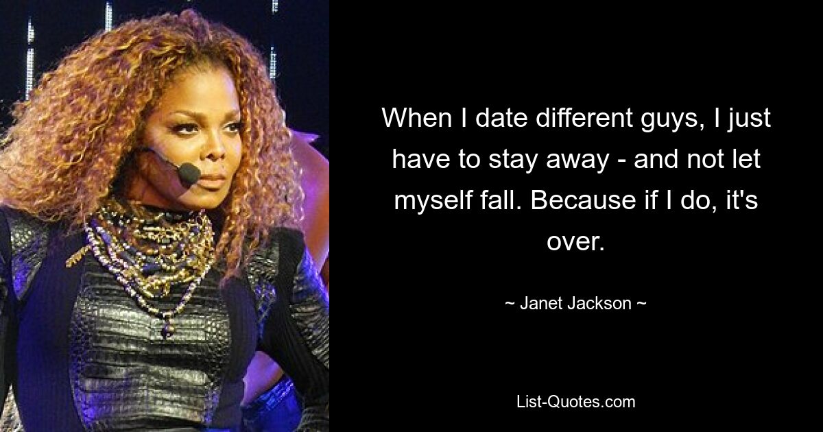 When I date different guys, I just have to stay away - and not let myself fall. Because if I do, it's over. — © Janet Jackson