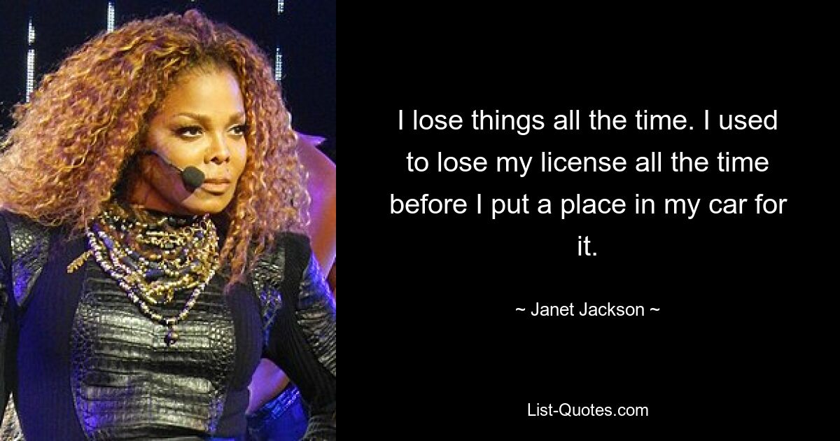 I lose things all the time. I used to lose my license all the time before I put a place in my car for it. — © Janet Jackson