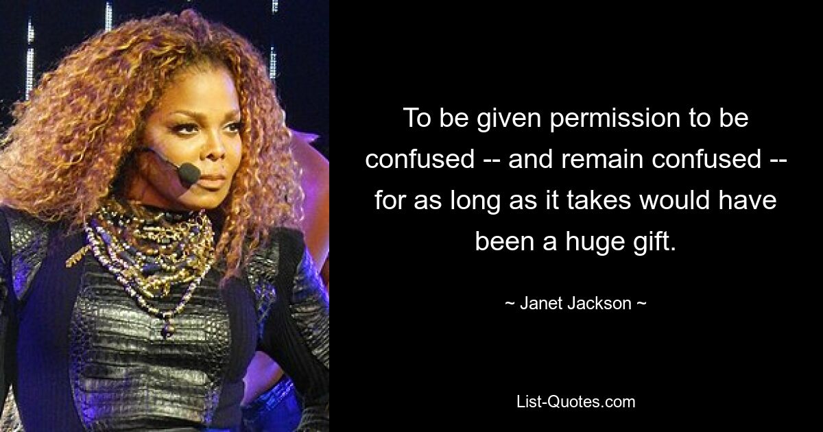 To be given permission to be confused -- and remain confused -- for as long as it takes would have been a huge gift. — © Janet Jackson