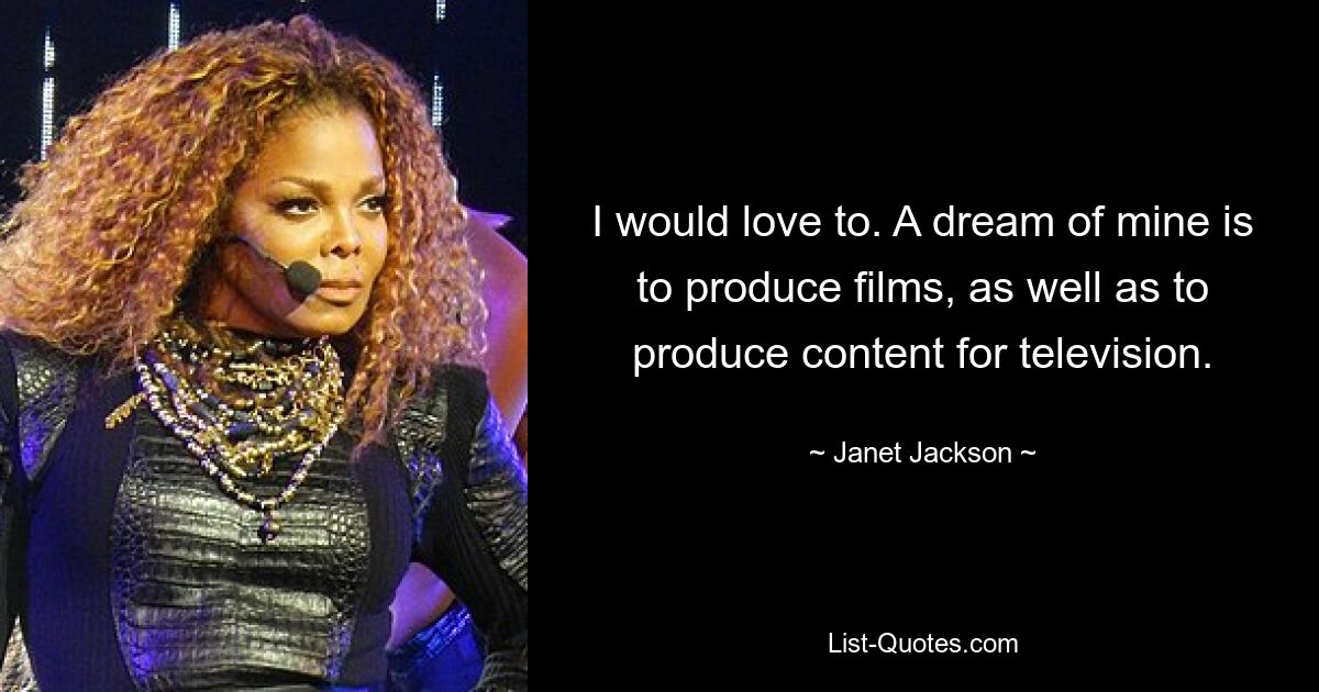 I would love to. A dream of mine is to produce films, as well as to produce content for television. — © Janet Jackson