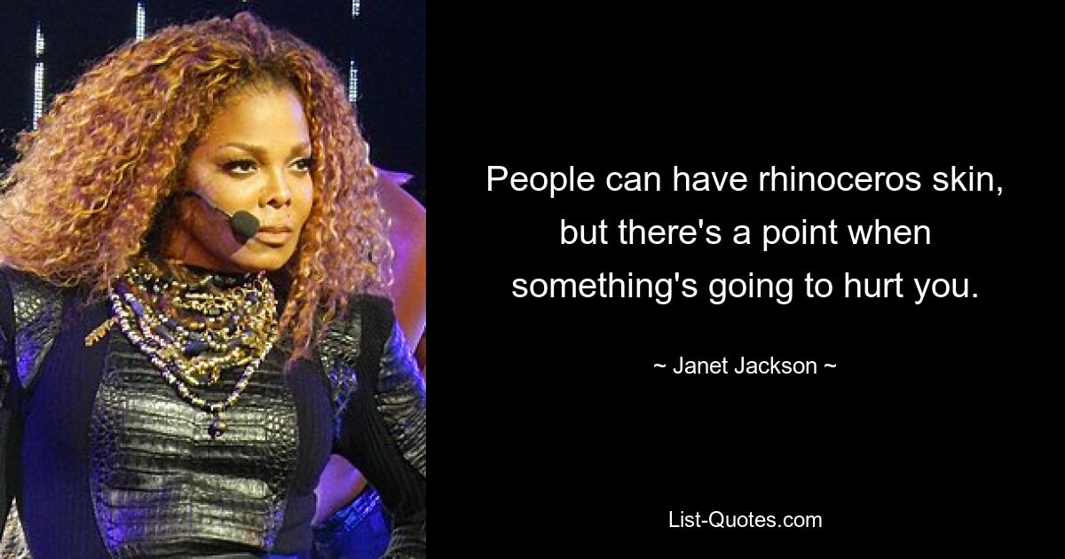 People can have rhinoceros skin, but there's a point when something's going to hurt you. — © Janet Jackson