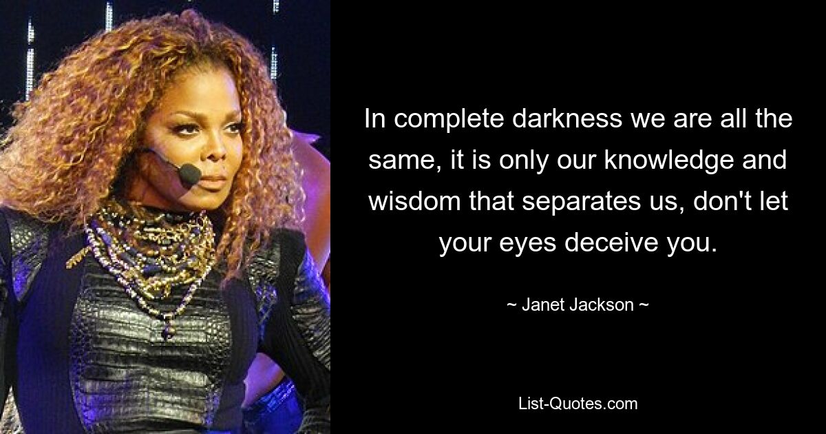 In complete darkness we are all the same, it is only our knowledge and wisdom that separates us, don't let your eyes deceive you. — © Janet Jackson