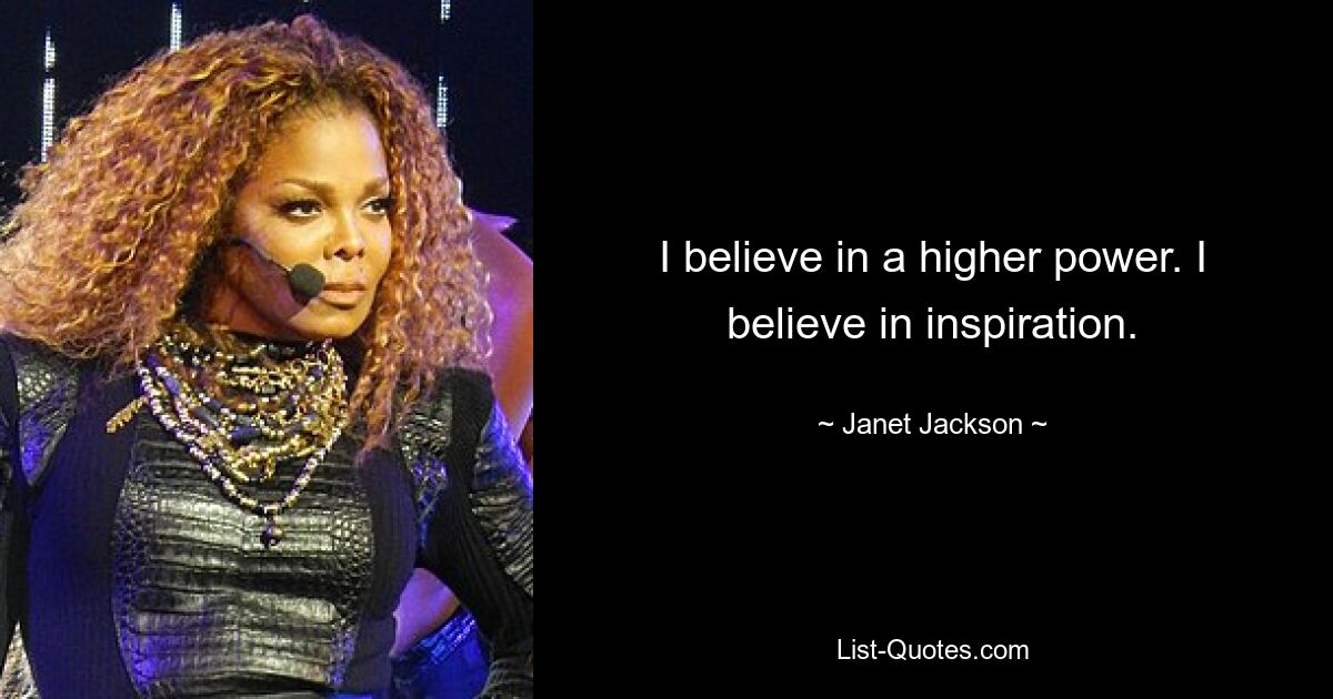 I believe in a higher power. I believe in inspiration. — © Janet Jackson