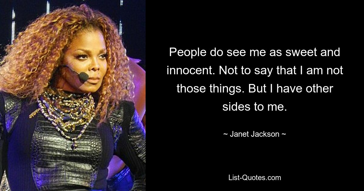 People do see me as sweet and innocent. Not to say that I am not those things. But I have other sides to me. — © Janet Jackson