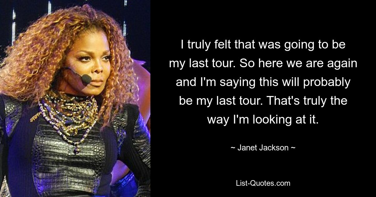 I truly felt that was going to be my last tour. So here we are again and I'm saying this will probably be my last tour. That's truly the way I'm looking at it. — © Janet Jackson