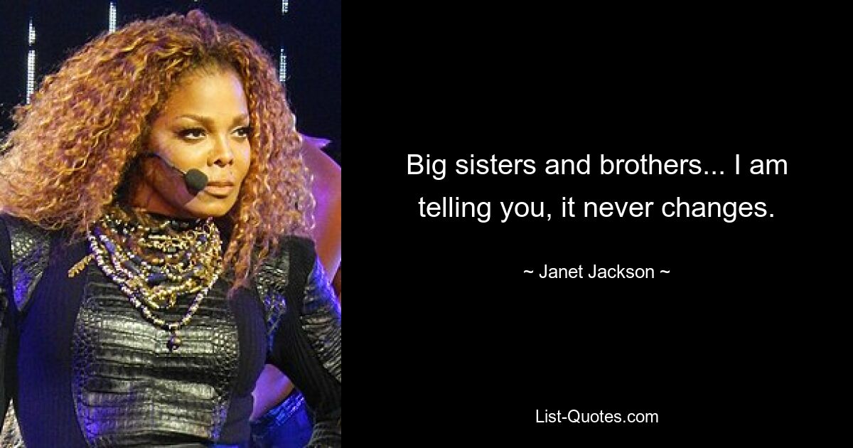 Big sisters and brothers... I am telling you, it never changes. — © Janet Jackson