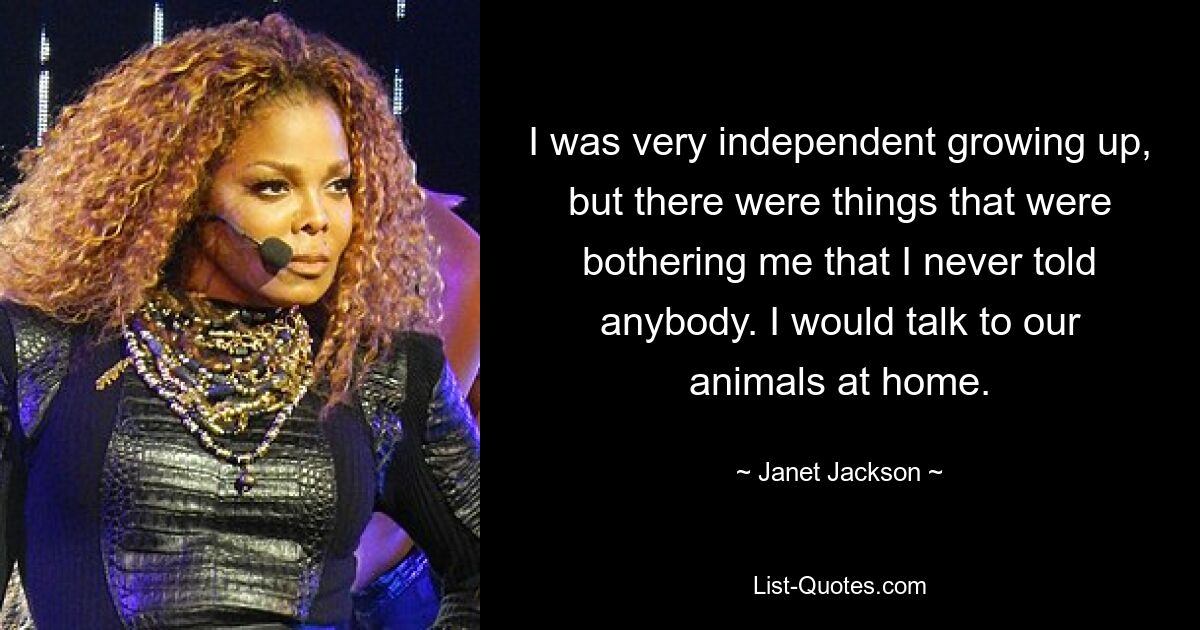 I was very independent growing up, but there were things that were bothering me that I never told anybody. I would talk to our animals at home. — © Janet Jackson