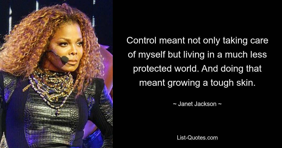 Control meant not only taking care of myself but living in a much less protected world. And doing that meant growing a tough skin. — © Janet Jackson