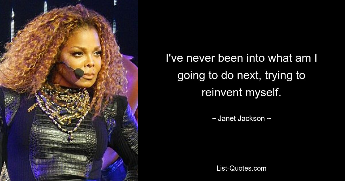 I've never been into what am I going to do next, trying to reinvent myself. — © Janet Jackson