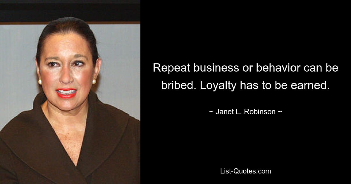 Repeat business or behavior can be bribed. Loyalty has to be earned. — © Janet L. Robinson