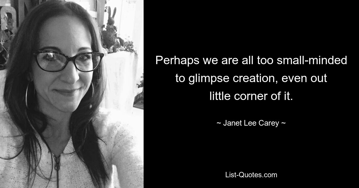 Perhaps we are all too small-minded to glimpse creation, even out little corner of it. — © Janet Lee Carey