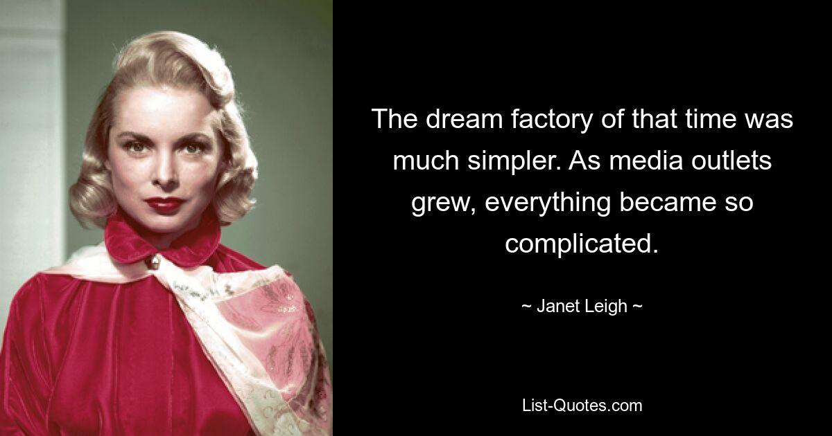 The dream factory of that time was much simpler. As media outlets grew, everything became so complicated. — © Janet Leigh