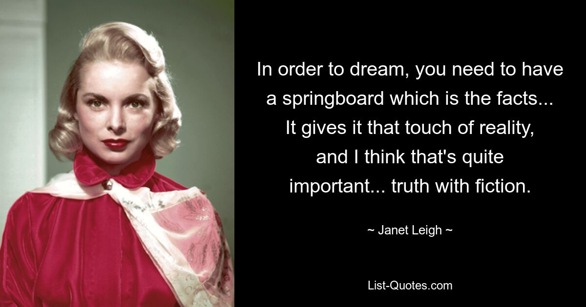 In order to dream, you need to have a springboard which is the facts... It gives it that touch of reality, and I think that's quite important... truth with fiction. — © Janet Leigh