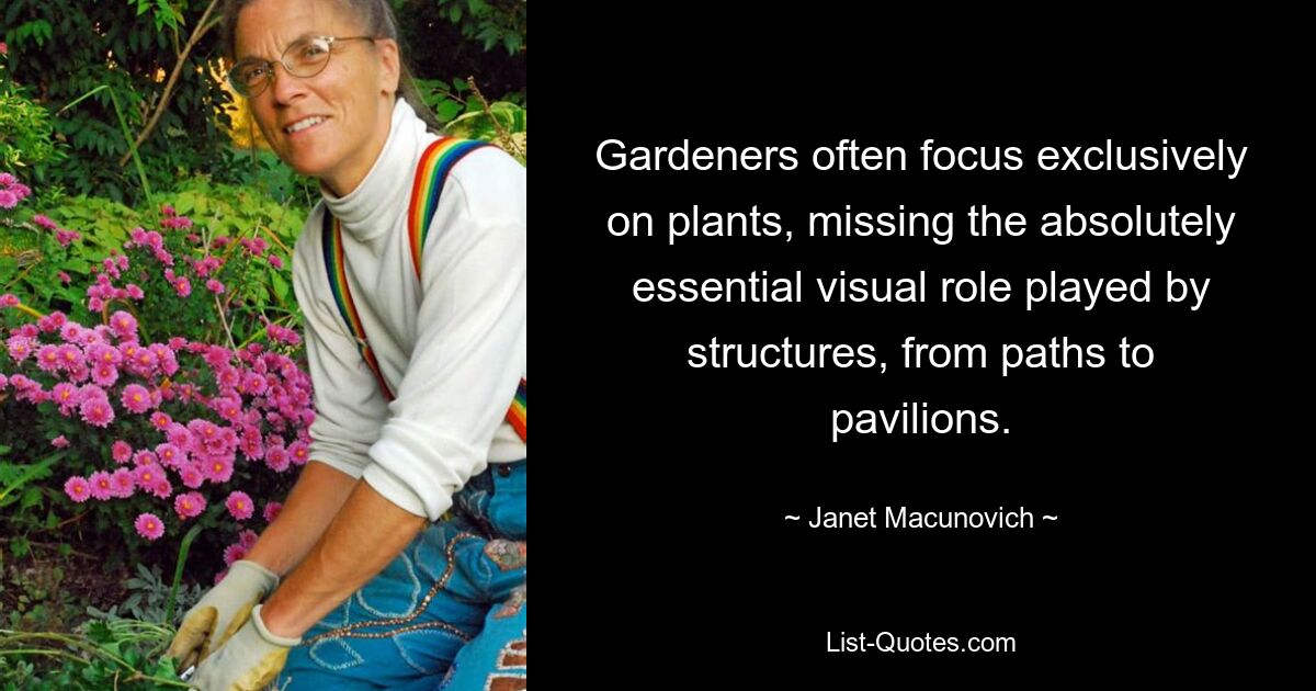 Gardeners often focus exclusively on plants, missing the absolutely essential visual role played by structures, from paths to pavilions. — © Janet Macunovich