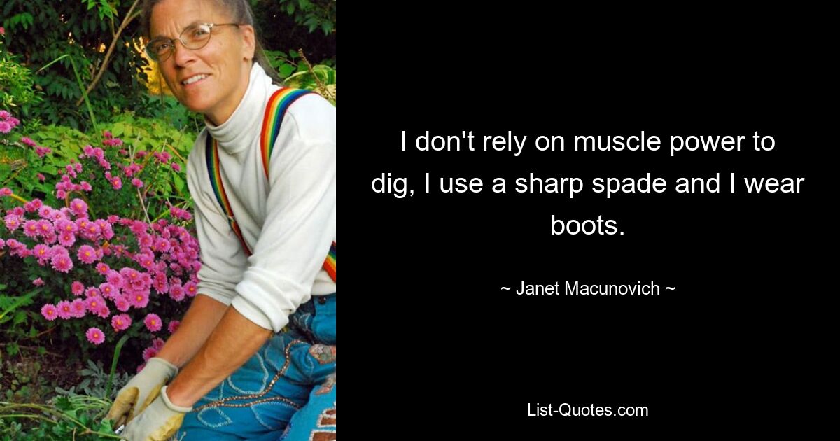 I don't rely on muscle power to dig, I use a sharp spade and I wear boots. — © Janet Macunovich