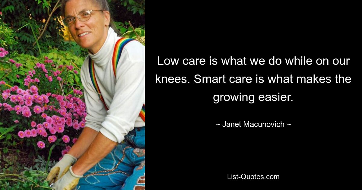 Low care is what we do while on our knees. Smart care is what makes the growing easier. — © Janet Macunovich