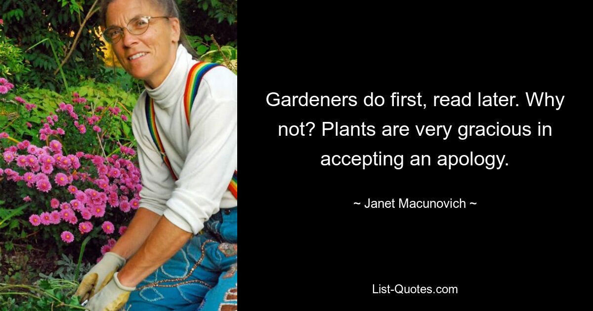 Gardeners do first, read later. Why not? Plants are very gracious in accepting an apology. — © Janet Macunovich