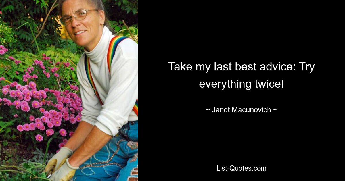 Take my last best advice: Try everything twice! — © Janet Macunovich