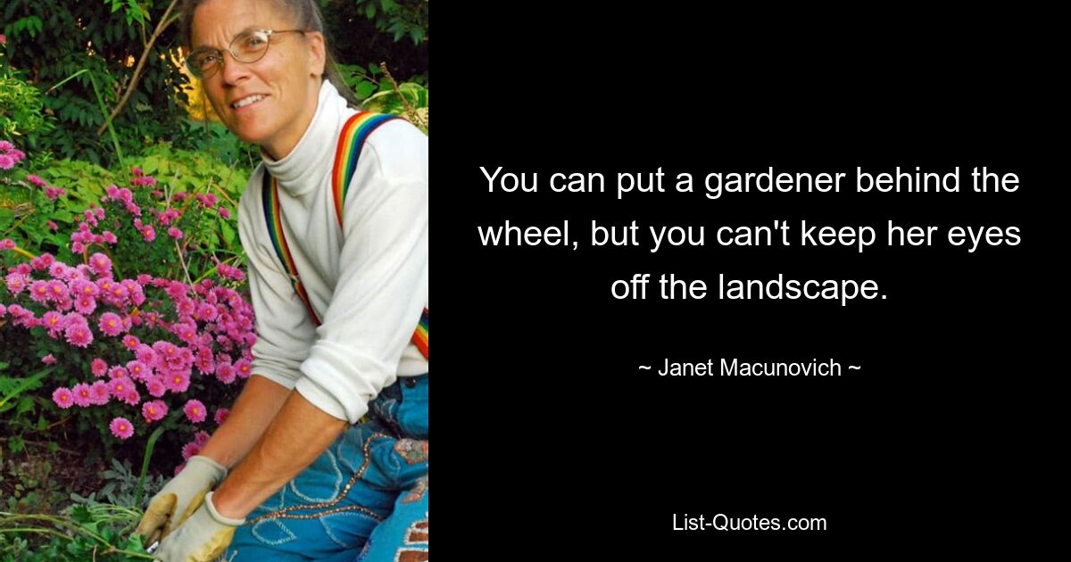 You can put a gardener behind the wheel, but you can't keep her eyes off the landscape. — © Janet Macunovich