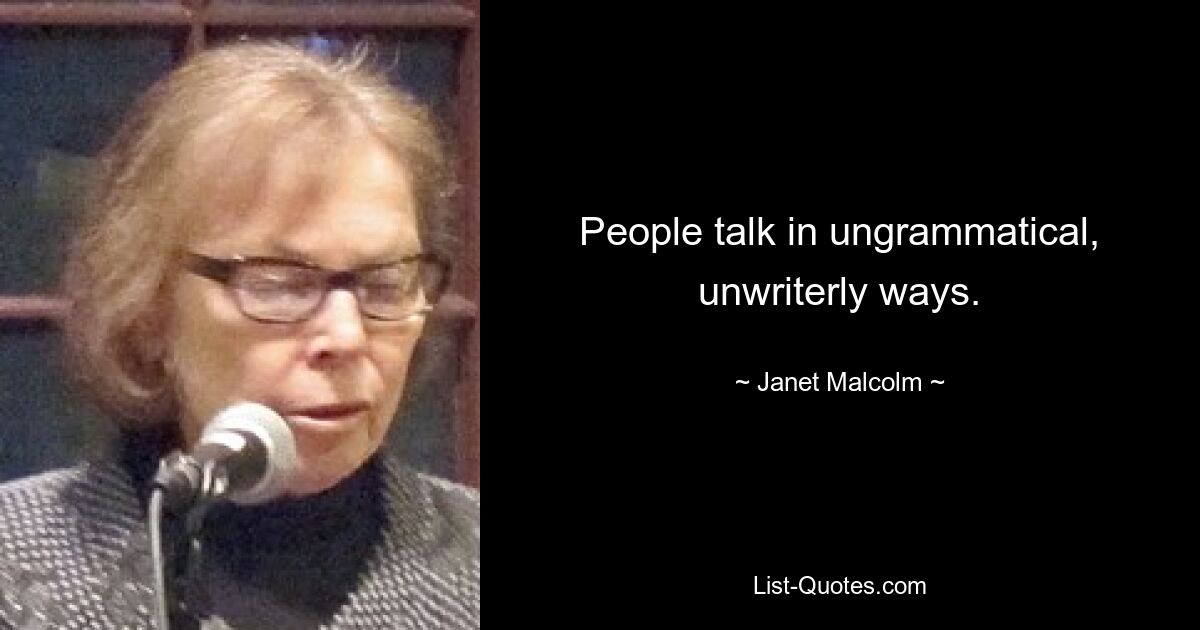 People talk in ungrammatical, unwriterly ways. — © Janet Malcolm