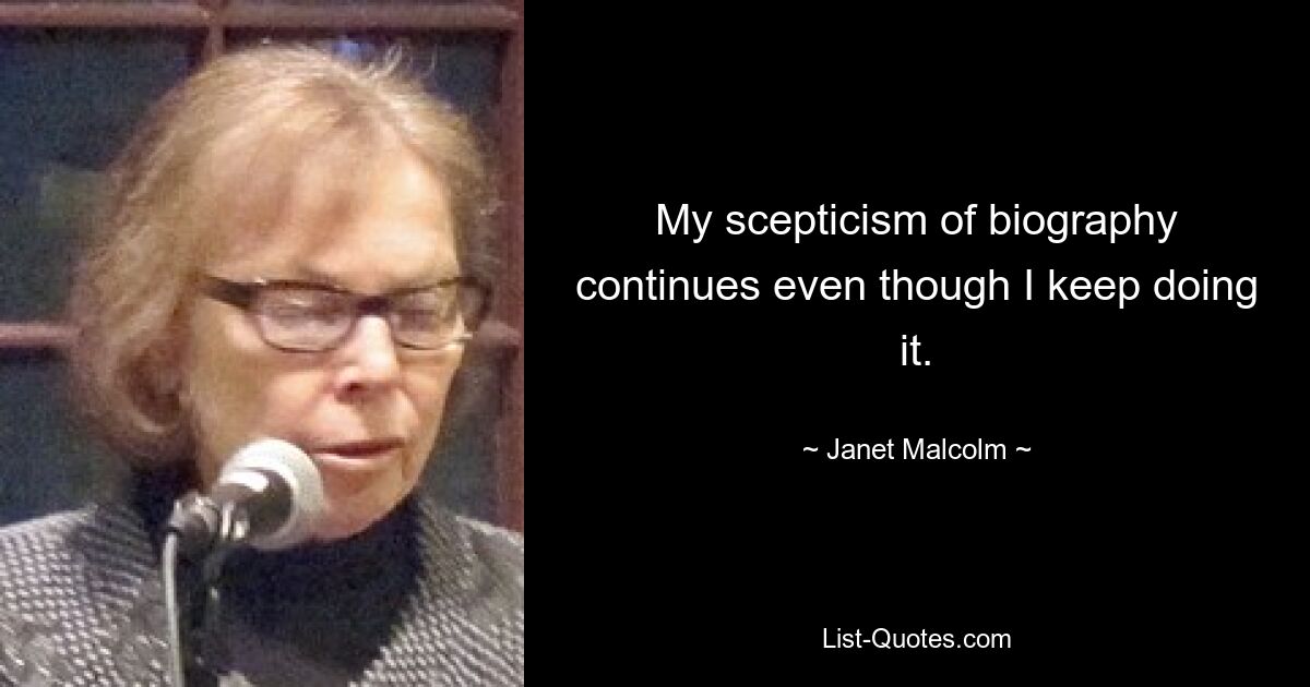 My scepticism of biography continues even though I keep doing it. — © Janet Malcolm