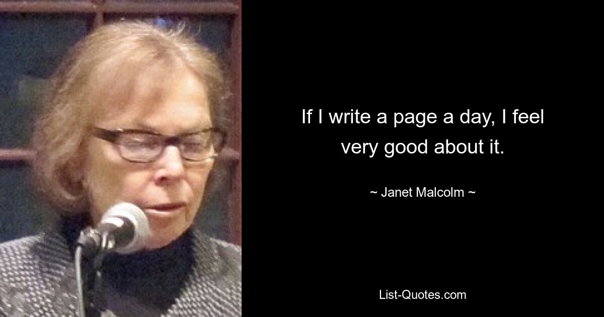 If I write a page a day, I feel very good about it. — © Janet Malcolm